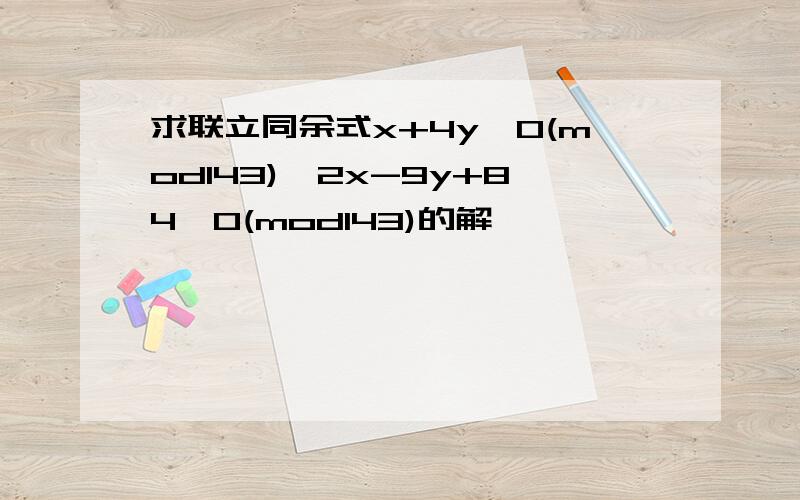 求联立同余式x+4y≡0(mod143),2x-9y+84≡0(mod143)的解