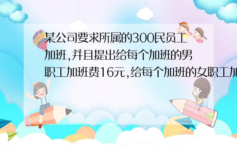 某公司要求所属的300民员工加班,并且提出给每个加班的男职工加班费16元,给每个加班的女职工加班费10元.全部女职工都同意加班,而且有一定比例的男职工拒绝了,在计算时,发现加班工资总额