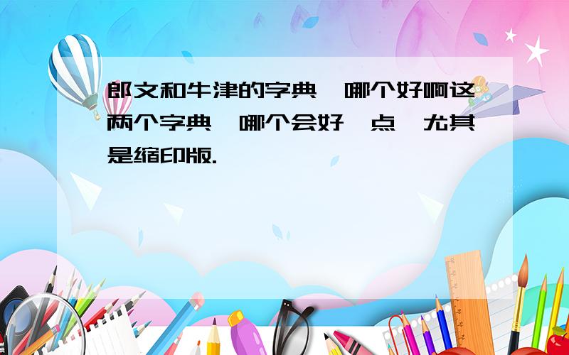 郎文和牛津的字典,哪个好啊这两个字典,哪个会好一点,尤其是缩印版.