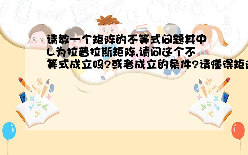 请教一个矩阵的不等式问题其中L为拉普拉斯矩阵,请问这个不等式成立吗?或者成立的条件?请懂得矩阵论的同学和老师帮忙解答啊！