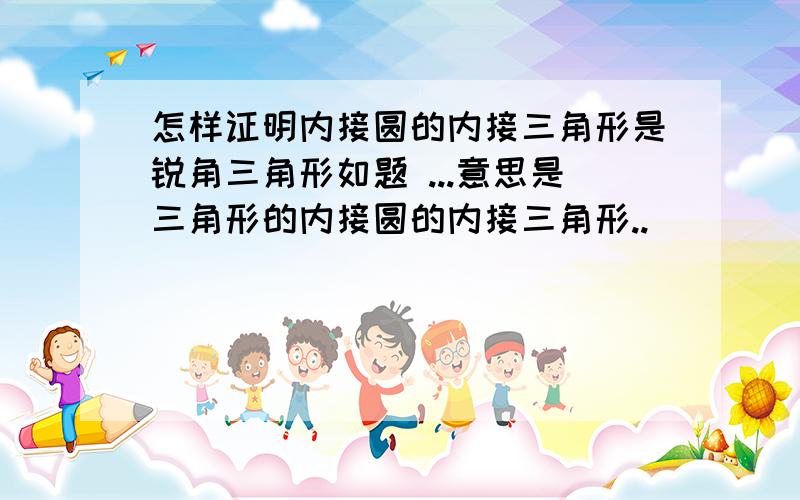 怎样证明内接圆的内接三角形是锐角三角形如题 ...意思是三角形的内接圆的内接三角形..