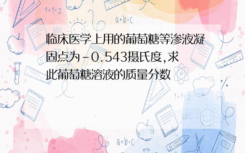 临床医学上用的葡萄糖等渗液凝固点为-0.543摄氏度,求此葡萄糖溶液的质量分数