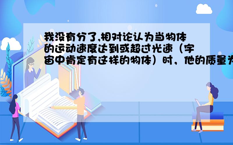 我没有分了,相对论认为当物体的运动速度达到或超过光速（宇宙中肯定有这样的物体）时，他的质量为无穷大，用时为无穷大，运动路程为0，太荒谬了吧？迈克尔孙—莫雷实验设计思想上