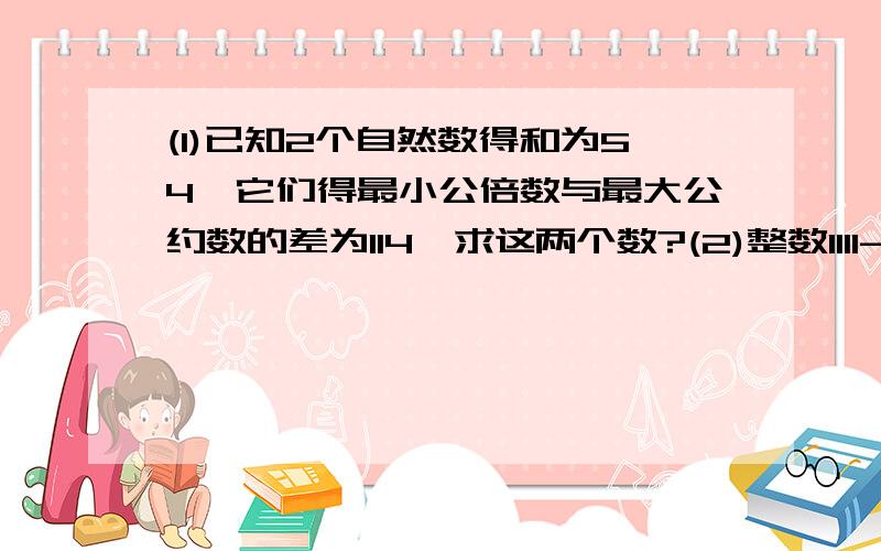 (1)已知2个自然数得和为54,它们得最小公倍数与最大公约数的差为114,求这两个数?(2)整数1111------------------------1,2001个1,被6除的余数是几?..不能用方程..只能用算式...