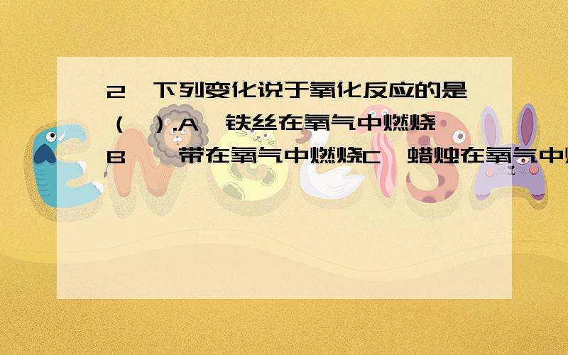 2,下列变化说于氧化反应的是（ ）.A,铁丝在氧气中燃烧B,镁带在氧气中燃烧C,蜡烛在氧气中燃烧D,碳酸氢铵受热分解