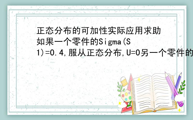 正态分布的可加性实际应用求助如果一个零件的Sigma(S1)=0.4,服从正态分布,U=0另一个零件的Sigma(S2)=0.35,服从正态分布,U=0两个零件Sigma相互独立那么这两个零件配合,是不是以正态分布可加性进行