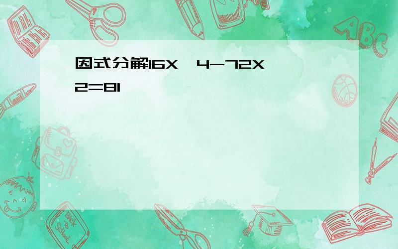 因式分解16X^4-72X^2=81