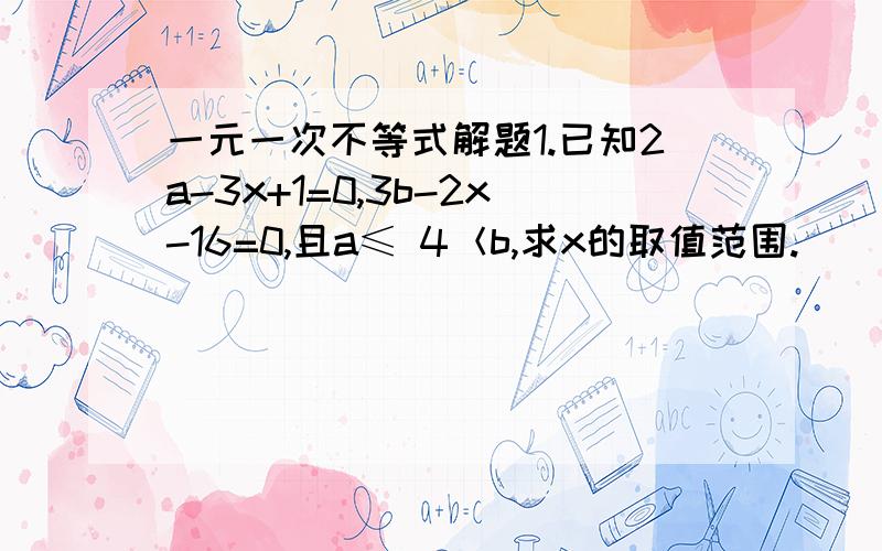 一元一次不等式解题1.已知2a-3x+1=0,3b-2x-16=0,且a≤ 4＜b,求x的取值范围.