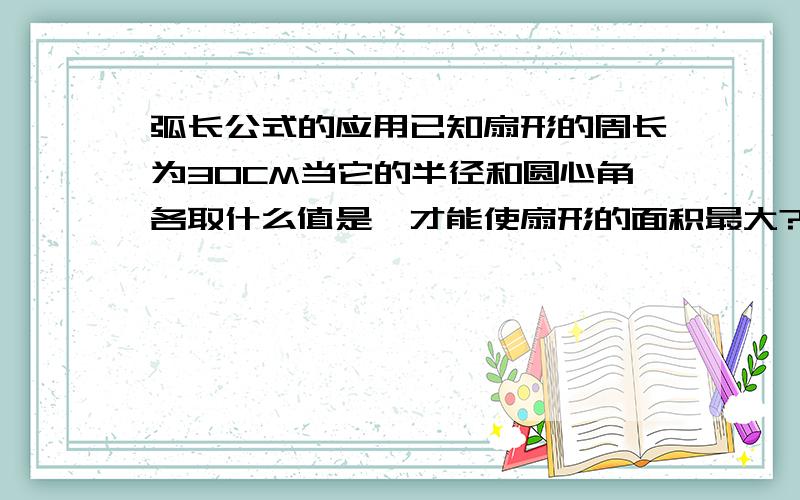 弧长公式的应用已知扇形的周长为30CM当它的半径和圆心角各取什么值是,才能使扇形的面积最大?最大面积是多少?(涉及高一数学一节)