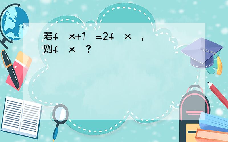 若f(x+1)=2f(x),则f(x)?