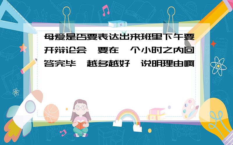 母爱是否要表达出来班里下午要开辩论会,要在一个小时之内回答完毕,越多越好,说明理由啊