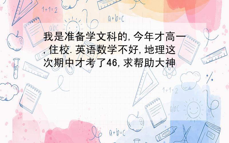 我是准备学文科的,今年才高一,住校.英语数学不好,地理这次期中才考了46,求帮助大神