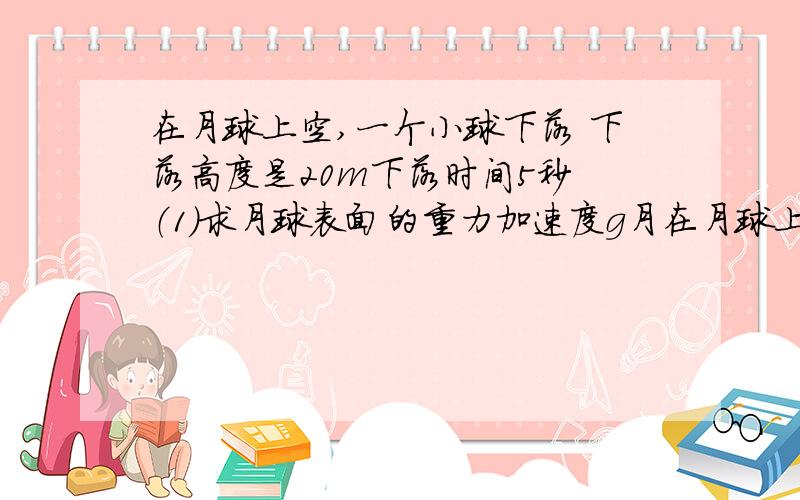 在月球上空,一个小球下落 下落高度是20m下落时间5秒 （1）求月球表面的重力加速度g月在月球上空,一个小球下落 下落高度是20m下落时间5秒 （1）求月球表面的重力加速度g月为多大?（2）月