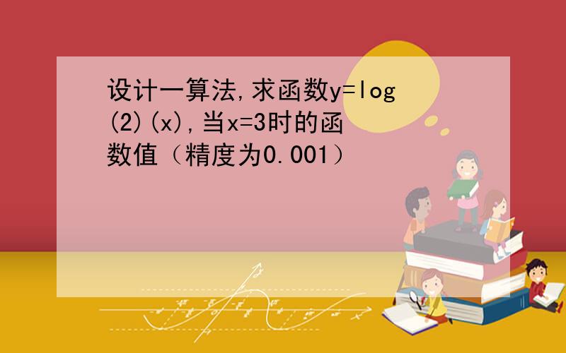 设计一算法,求函数y=log(2)(x),当x=3时的函数值（精度为0.001）