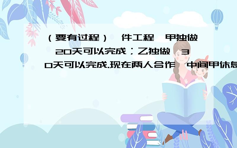 （要有过程）一件工程,甲独做,20天可以完成；乙独做,30天可以完成.现在两人合作,中间甲休息了3天,乙休息了若干天,结果16天完成.乙休息了几天?注满一池水,只打开甲管,要8小时；只打开乙管