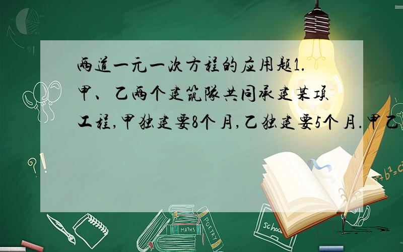 两道一元一次方程的应用题1.甲、乙两个建筑队共同承建某项工程,甲独建要8个月,乙独建要5个月.甲乙合作,甲提高工作效率60%,乙提高效率50%,求两队合作几个月能完成这项工程?2.一个车间计划