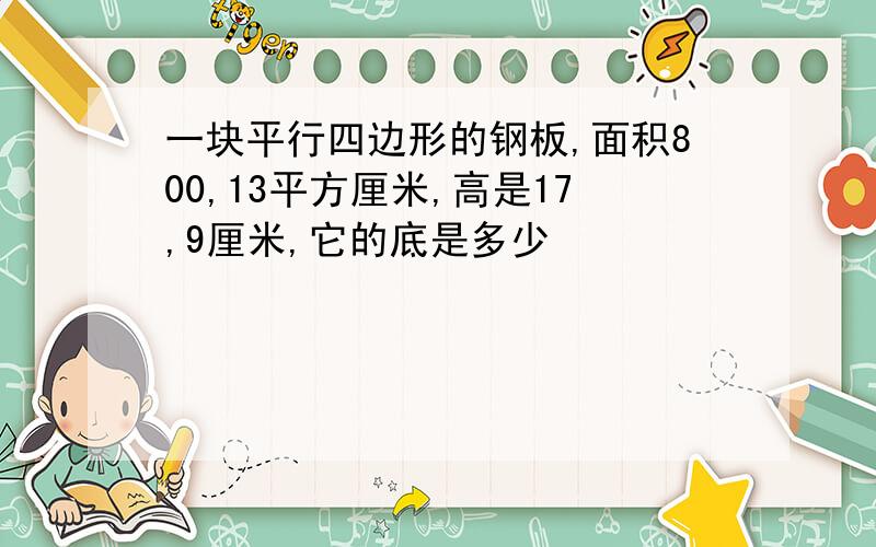 一块平行四边形的钢板,面积800,13平方厘米,高是17,9厘米,它的底是多少