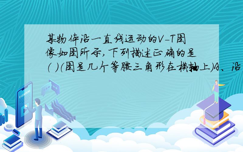 某物体沿一直线运动的V-T图像如图所示,下列描述正确的是（ ）（图是几个等腰三角形在横轴上）A、沿直线向一个方向运动B、沿直线做往复运动C、加速度大小不变D、做匀变速直线运动