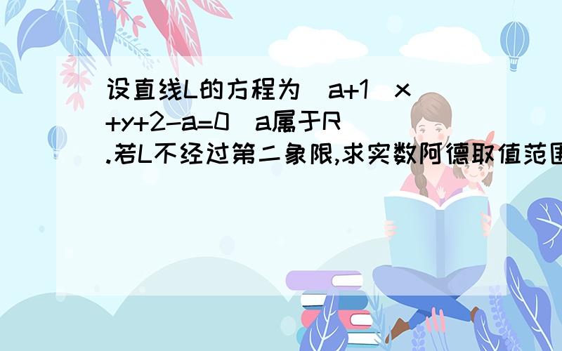 设直线L的方程为（a+1）x+y+2-a=0（a属于R）.若L不经过第二象限,求实数阿德取值范围?