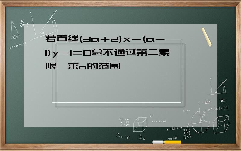 若直线(3a＋2)x－(a－1)y－1＝0总不通过第二象限,求a的范围