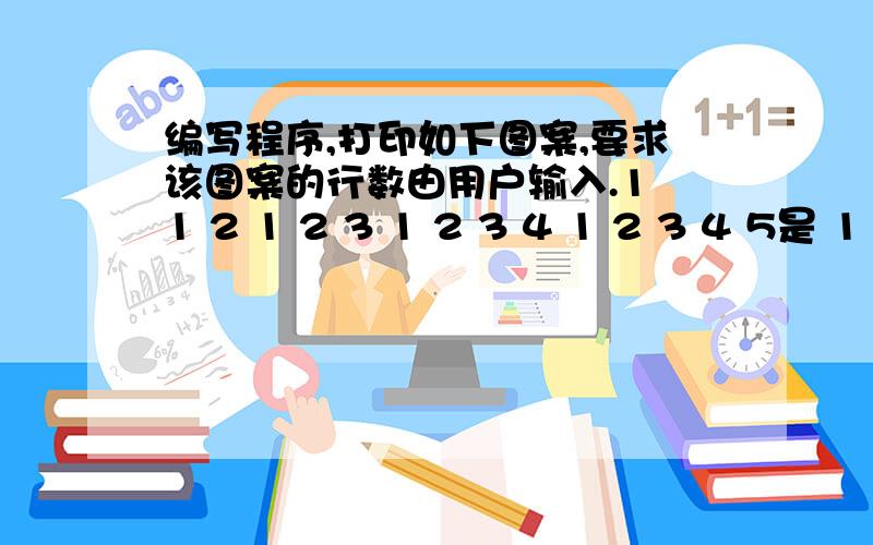 编写程序,打印如下图案,要求该图案的行数由用户输入.1 1 2 1 2 3 1 2 3 4 1 2 3 4 5是 11 21 2 31 2 3 41 2 3 4 5