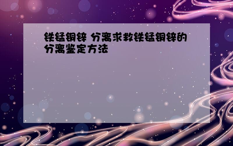 铁锰铜锌 分离求救铁锰铜锌的分离鉴定方法