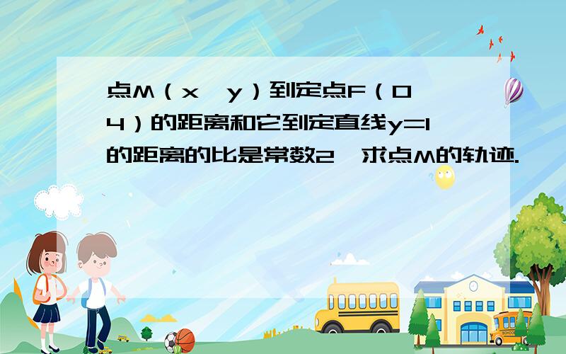 点M（x,y）到定点F（0,4）的距离和它到定直线y=1的距离的比是常数2,求点M的轨迹.