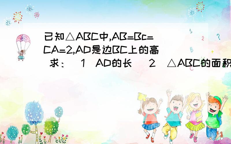 已知△ABC中,AB=Bc=CA=2,AD是边BC上的高 求：（1）AD的长 （2）△ABC的面积