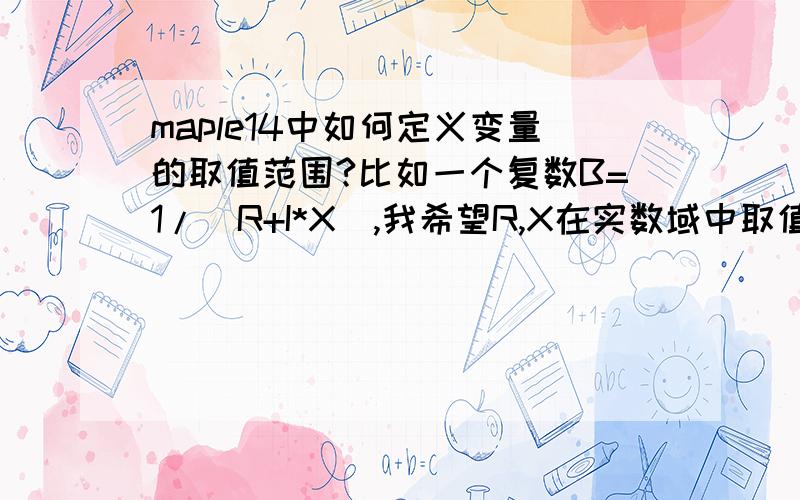 maple14中如何定义变量的取值范围?比如一个复数B=1/(R+I*X),我希望R,X在实数域中取值,将此式化简…