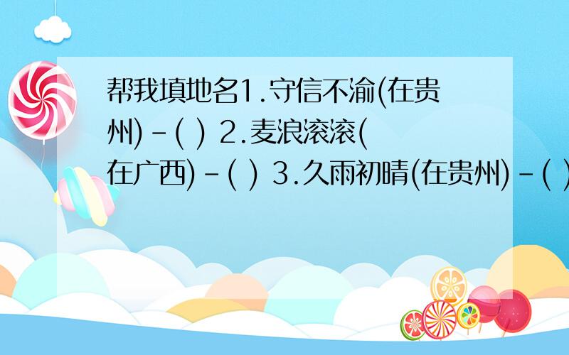 帮我填地名1.守信不渝(在贵州)-( ) 2.麦浪滚滚(在广西)-( ) 3.久雨初晴(在贵州)-( ) 4.全面整顿(在云南)-( ) 5.一清二楚(在福建)-( )