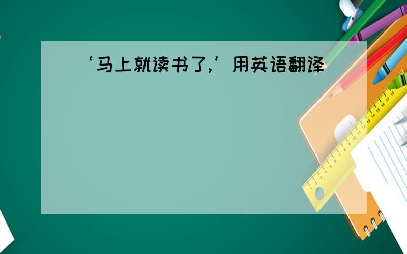 ‘马上就读书了,’用英语翻译