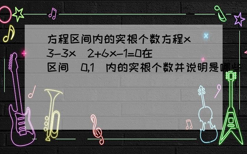 方程区间内的实根个数方程x^3-3x^2+6x-1=0在区间（0,1）内的实根个数并说明是哪些