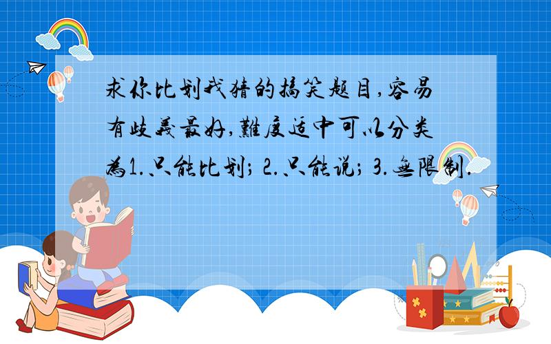 求你比划我猜的搞笑题目,容易有歧义最好,难度适中可以分类为1.只能比划； 2.只能说； 3.无限制.