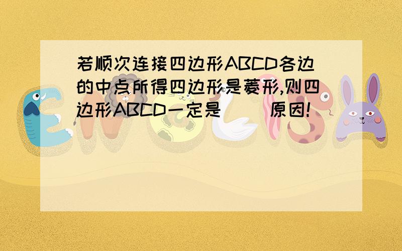 若顺次连接四边形ABCD各边的中点所得四边形是菱形,则四边形ABCD一定是（ ）原因!