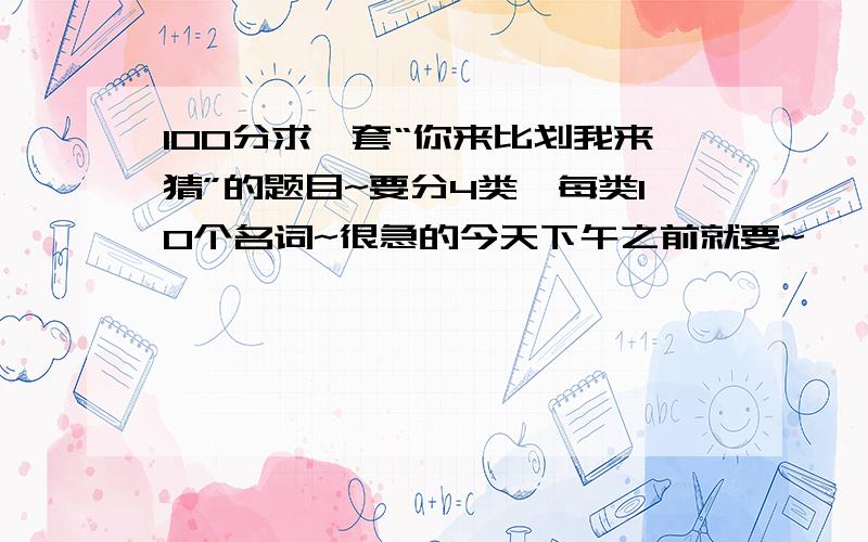 100分求一套“你来比划我来猜”的题目~要分4类,每类10个名词~很急的今天下午之前就要~