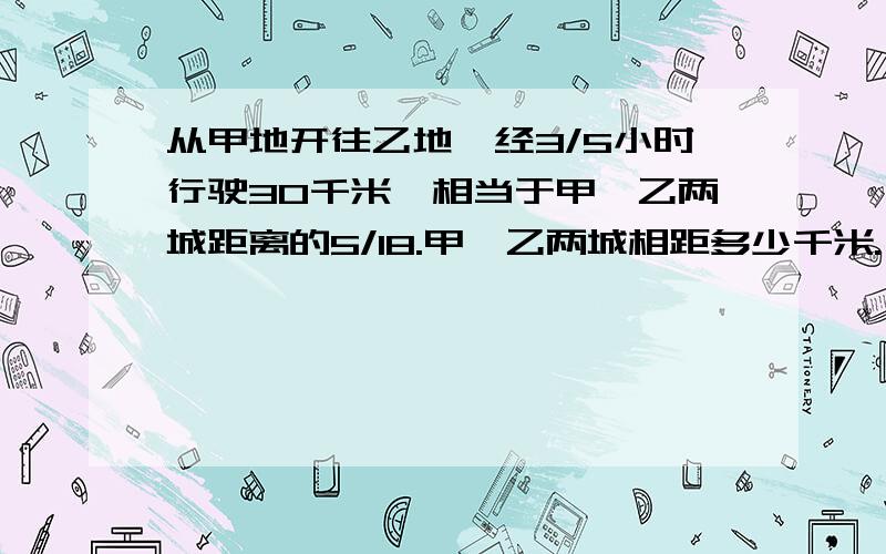 从甲地开往乙地,经3/5小时行驶30千米,相当于甲、乙两城距离的5/18.甲、乙两城相距多少千米.