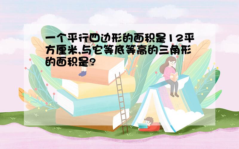 一个平行四边形的面积是12平方厘米,与它等底等高的三角形的面积是?