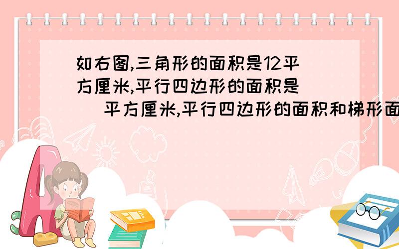 如右图,三角形的面积是12平方厘米,平行四边形的面积是（ )平方厘米,平行四边形的面积和梯形面积的最简整如右图,三角形的面积是12平方厘米,平行四边形的面积是（ )平方厘米,平行四边形