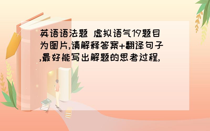 英语语法题 虚拟语气19题目为图片,请解释答案+翻译句子,最好能写出解题的思考过程,