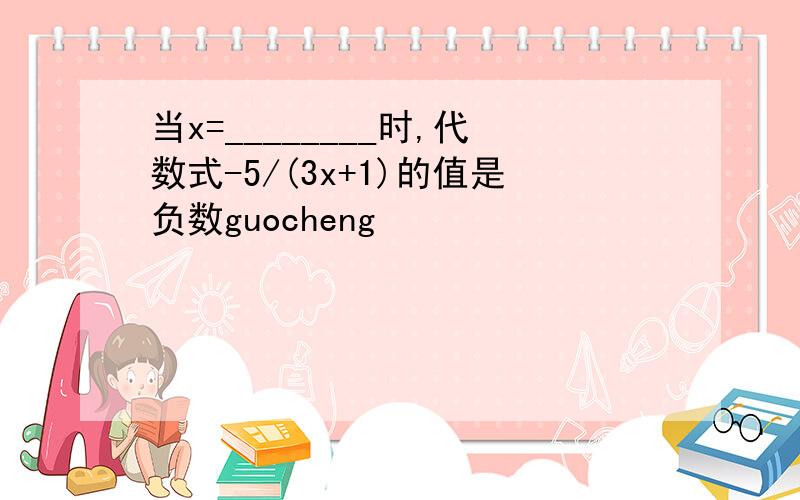 当x=________时,代数式-5/(3x+1)的值是负数guocheng