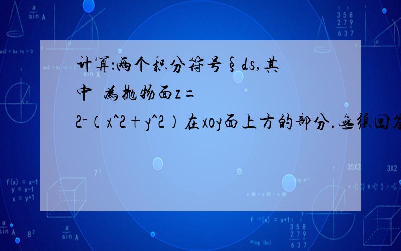 计算：两个积分符号§ds,其中€为抛物面z=2-（x^2+y^2）在xoy面上方的部分.无须回答