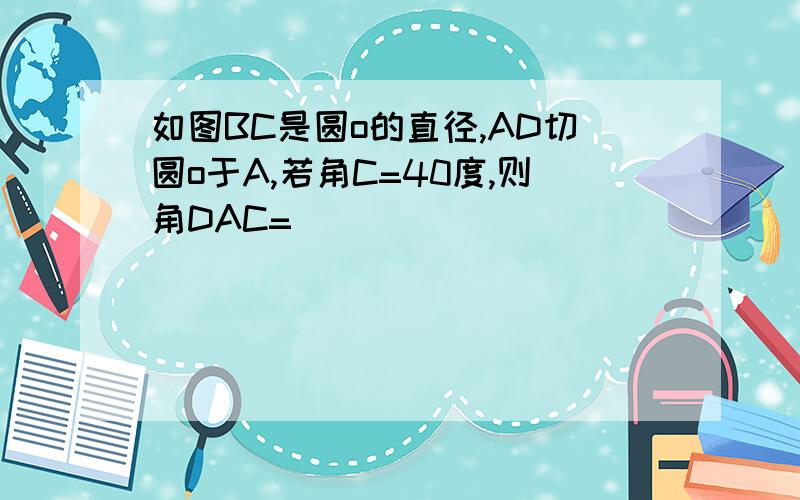 如图BC是圆o的直径,AD切圆o于A,若角C=40度,则角DAC=