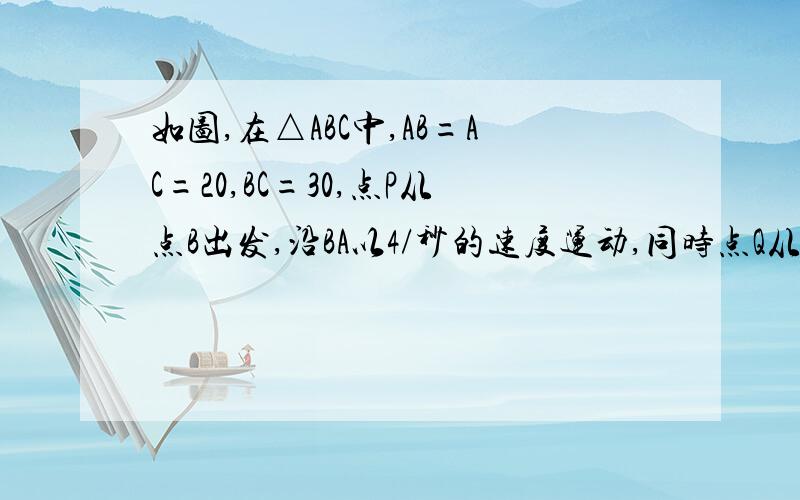 如图,在△ABC中,AB=AC=20,BC=30,点P从点B出发,沿BA以4/秒的速度运动,同时点Q从点C出发,沿CB以3/秒的速度运动,问几秒后,△BPQ与△CAQ相似.