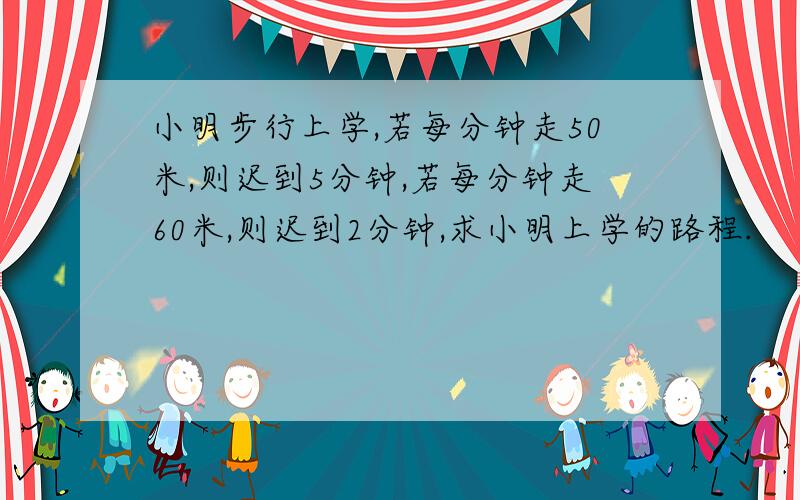 小明步行上学,若每分钟走50米,则迟到5分钟,若每分钟走60米,则迟到2分钟,求小明上学的路程.