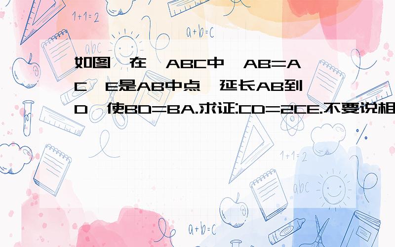 如图,在△ABC中,AB=AC,E是AB中点,延长AB到D,使BD=BA.求证:CD=2CE.不要说相似，四边形，我们学过全等和特殊三角形（浙教版）