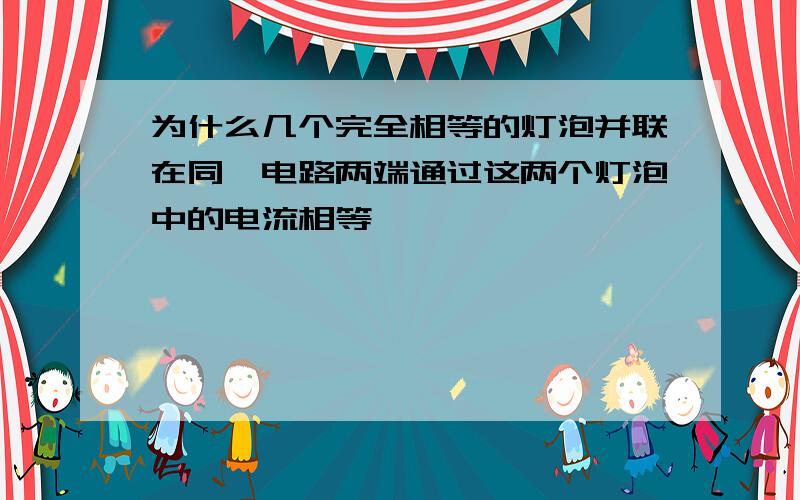 为什么几个完全相等的灯泡并联在同一电路两端通过这两个灯泡中的电流相等