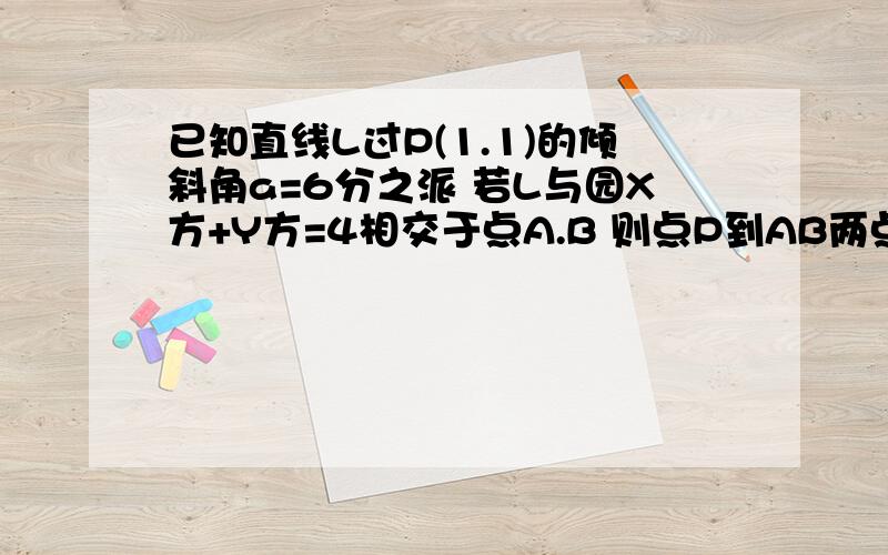 已知直线L过P(1.1)的倾斜角a=6分之派 若L与园X方+Y方=4相交于点A.B 则点P到AB两点的距离之积为___