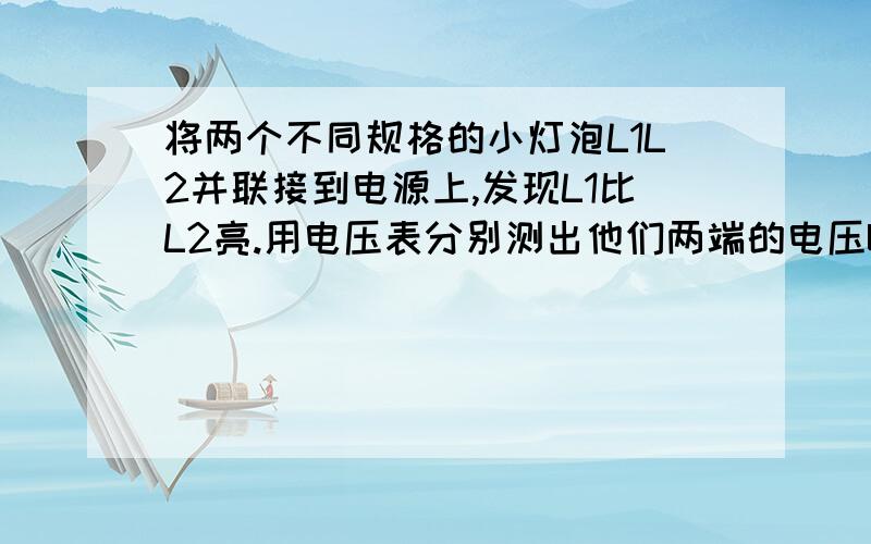 将两个不同规格的小灯泡L1L2并联接到电源上,发现L1比L2亮.用电压表分别测出他们两端的电压U1U2,%2将两个不同规格的小灯泡L1L2并联接到电源上,发现L1比L2亮.用电压表分别测出他们两端的电压U