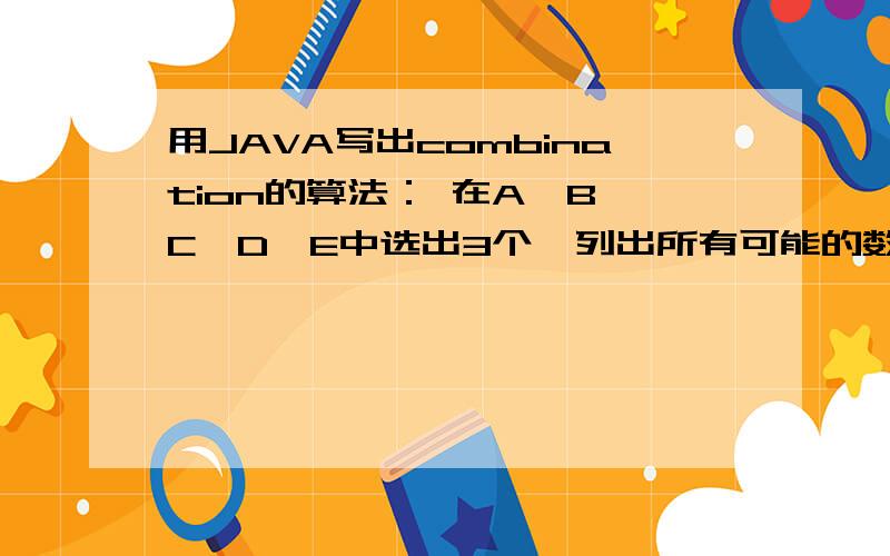 用JAVA写出combination的算法： 在A,B,C,D,E中选出3个,列出所有可能的数组