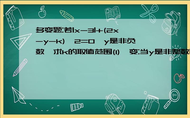 多变题:若|x-3|+(2x-y-k)^2=0,y是非负数,求k的取值范围(1)一变:当y是非整数时,求k的取值范围;(2)二变:若k大于0时,求y的取值范围;(3)三变:若k小于0时,求y的取值范围;